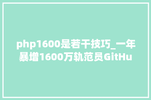 php1600是若干技巧_一年暴增1600万轨范员GitHub 2021年度申报宣告中国排全球第二