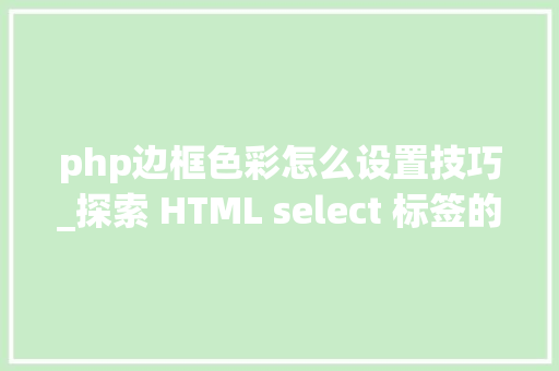 php边框色彩怎么设置技巧_探索 HTML select 标签的艺术打造动态选择体验