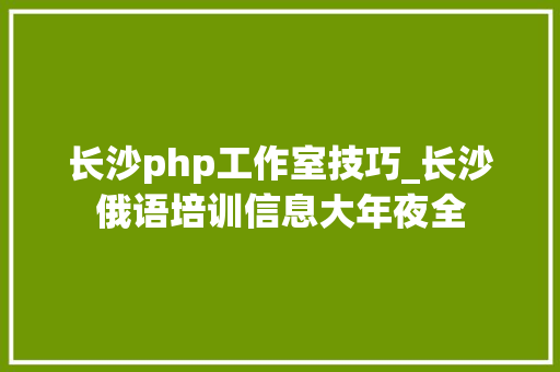 长沙php工作室技巧_长沙俄语培训信息大年夜全