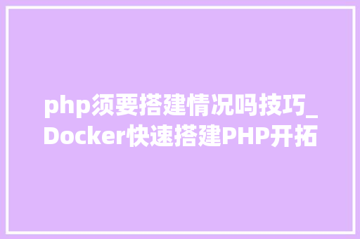 php须要搭建情况吗技巧_Docker快速搭建PHP开拓情形具体教程