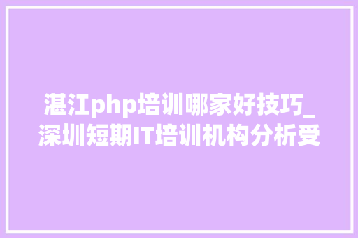 湛江php培训哪家好技巧_深圳短期IT培训机构分析受大年夜学生迎接的原因