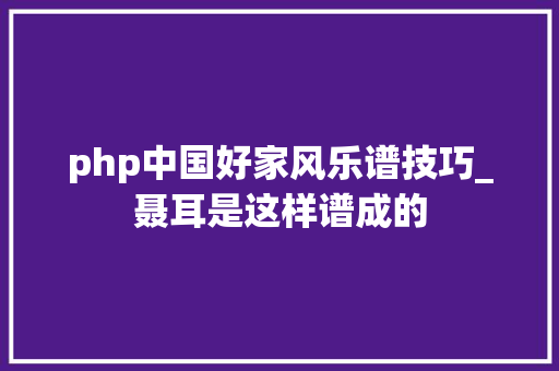 php中国好家风乐谱技巧_聂耳是这样谱成的