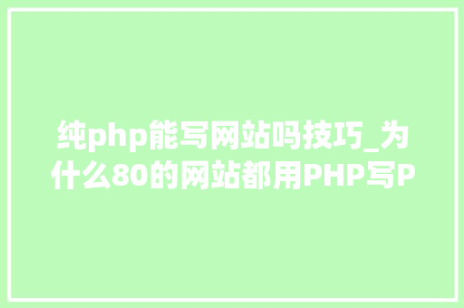 纯php能写网站吗技巧_为什么80的网站都用PHP写PHP实用性有多强