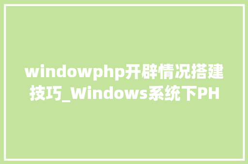 windowphp开辟情况搭建技巧_Windows系统下PHP情形手动搭建教程