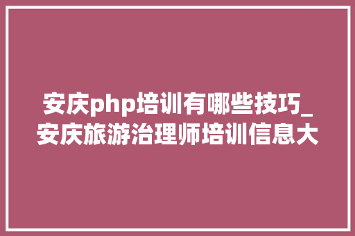 安庆php培训有哪些技巧_安庆旅游治理师培训信息大年夜全