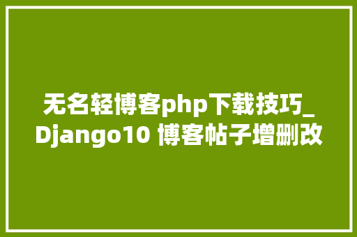 无名轻博客php下载技巧_Django10 博客帖子增删改查功能