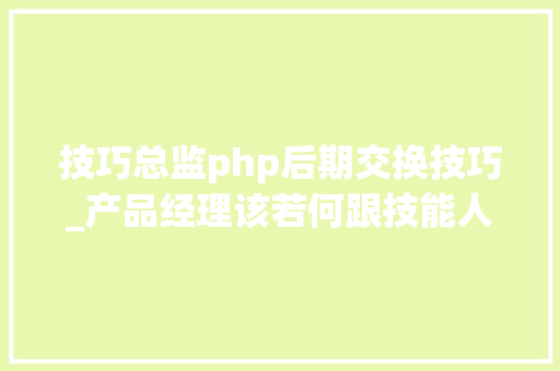 技巧总监php后期交换技巧_产品经理该若何跟技能人员更好的沟通