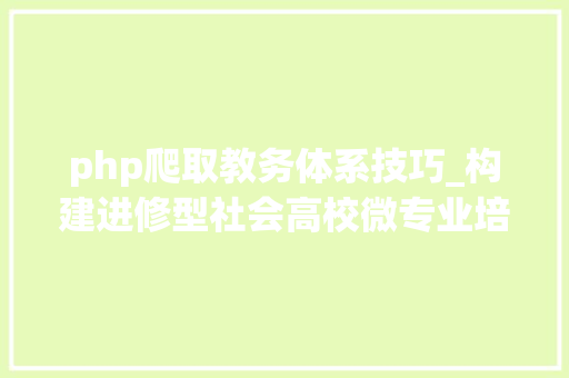 php爬取教务体系技巧_构建进修型社会高校微专业培植点燃求知新引擎