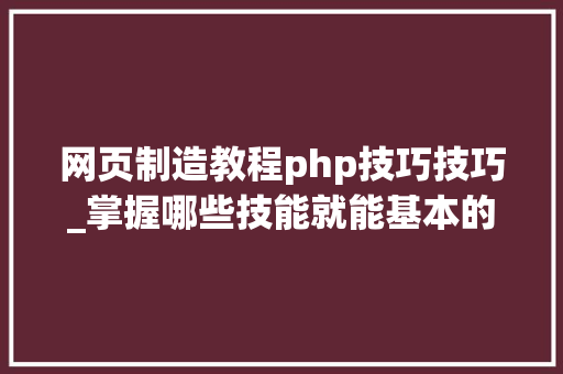 网页制造教程php技巧技巧_掌握哪些技能就能基本的运用php来制作网页小编纯手打哦