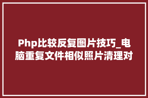 Php比较反复图片技巧_电脑重复文件相似照片清理对象