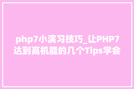 php7小演习技巧_让PHP7达到高机能的几个Tips学会一个受用无穷