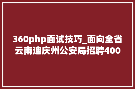 360php面试技巧_面向全省云南迪庆州公安局招聘400名警务赞助人员