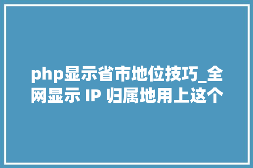 php显示省市地位技巧_全网显示 IP 归属地用上这个开源库实现也太简单了