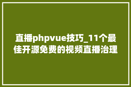 直播phpvue技巧_11个最佳开源免费的视频直播治理系统接私活创业拿去改改