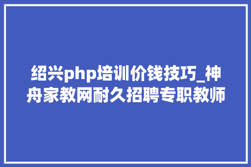 绍兴php培训价钱技巧_神舟家教网耐久招聘专职教师家教兼职