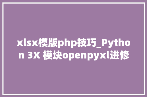 xlsx模版php技巧_Python 3X 模块openpyxl进修和运用安装和基本运用