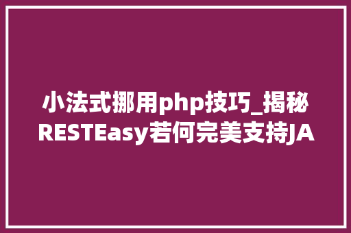 小法式挪用php技巧_揭秘RESTEasy若何完美支持JAVA 微做事中的多种数据格式