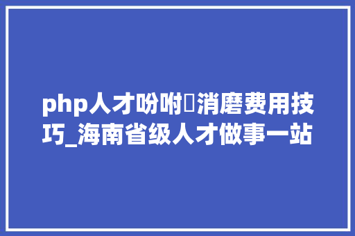 php人才吩咐消磨费用技巧_海南省级人才做事一站式平台招募10名劳务嘱咐消磨工作人员