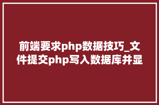 前端要求php数据技巧_文件提交php写入数据库并显示在前端里适合新手