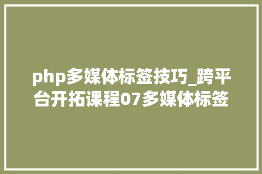 php多媒体标签技巧_跨平台开拓课程07多媒体标签