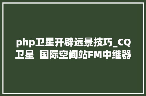 php卫星开辟远景技巧_CQ卫星  国际空间站FM中继器跟踪天线和对未来的瞻望
