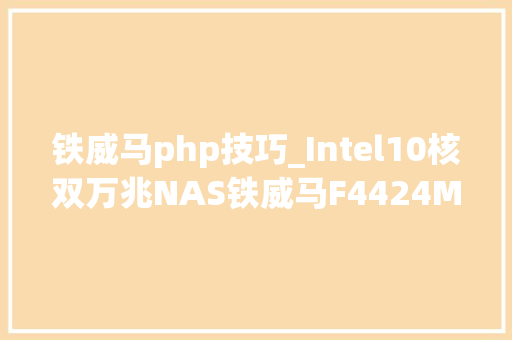 铁威马php技巧_Intel10核双万兆NAS铁威马F4424Max评测