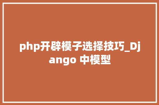 php开辟模子选择技巧_Django 中模型