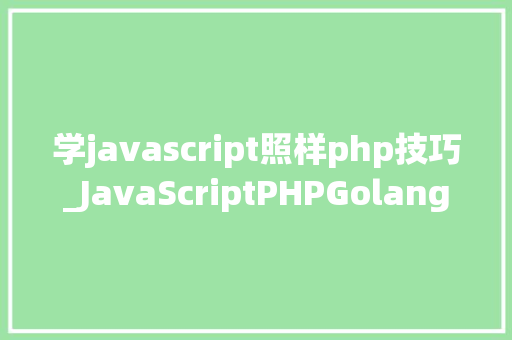学javascript照样php技巧_JavaScriptPHPGolangHaskellElixir哪个才是最佳编程措辞