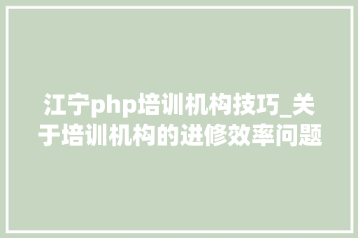 江宁php培训机构技巧_关于培训机构的进修效率问题