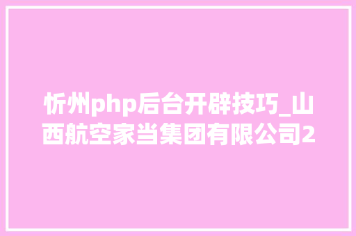 忻州php后台开辟技巧_山西航空家当集团有限公司2022年公开招聘通知书记