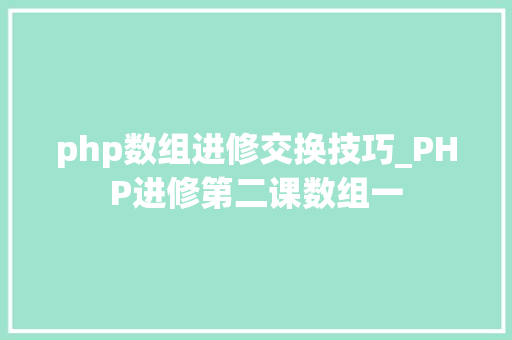 php数组进修交换技巧_PHP进修第二课数组一
