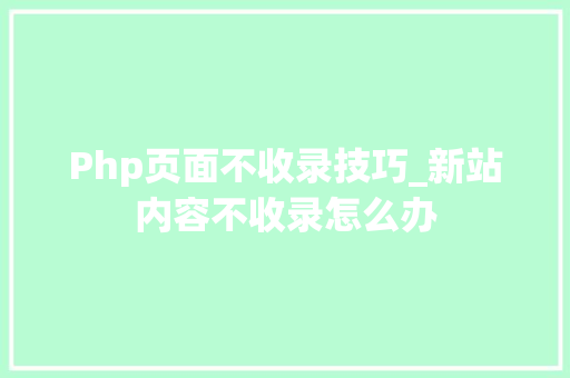 Php页面不收录技巧_新站内容不收录怎么办