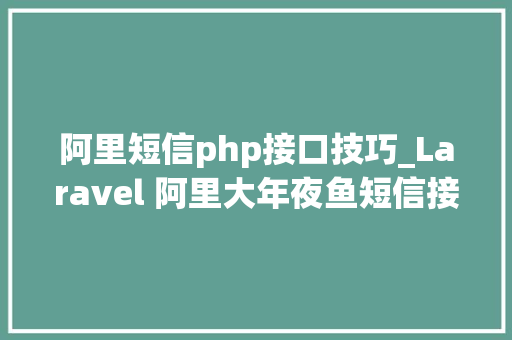 阿里短信php接口技巧_Laravel 阿里大年夜鱼短信接口