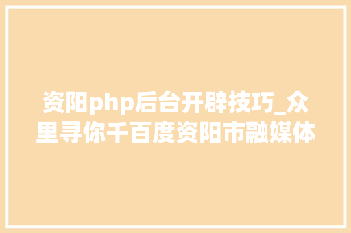 资阳php后台开辟技巧_众里寻你千百度资阳市融媒体中央面向社会公开招聘优秀人才