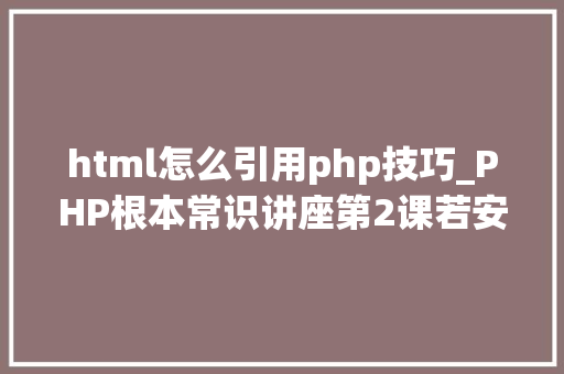 html怎么引用php技巧_PHP根本常识讲座第2课若安在HTML页面中嵌入PHP代码
