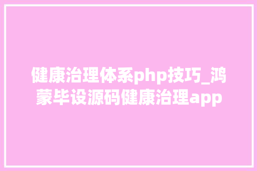 健康治理体系php技巧_鸿蒙毕设源码健康治理app