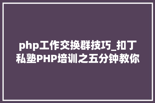 php工作交换群技巧_扣丁私塾PHP培训之五分钟教你编写一个实时弹幕网站