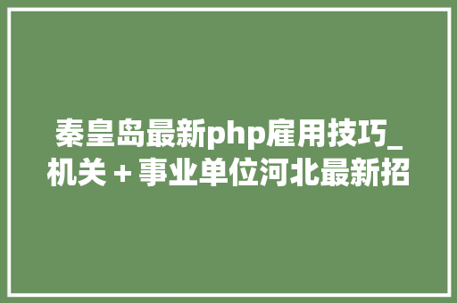 秦皇岛最新php雇用技巧_机关＋事业单位河北最新招聘来了附岗位表