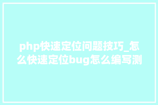 php快速定位问题技巧_怎么快速定位bug怎么编写测试用例这些准确无误地告诉你