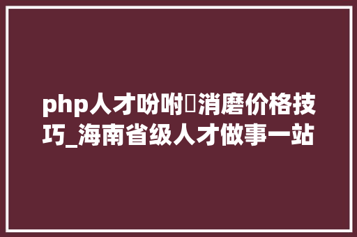 php人才吩咐消磨价格技巧_海南省级人才做事一站式平台招募10名劳务嘱咐消磨工作人员
