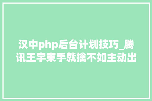 汉中php后台计划技巧_腾讯王宇束手就擒不如主动出击