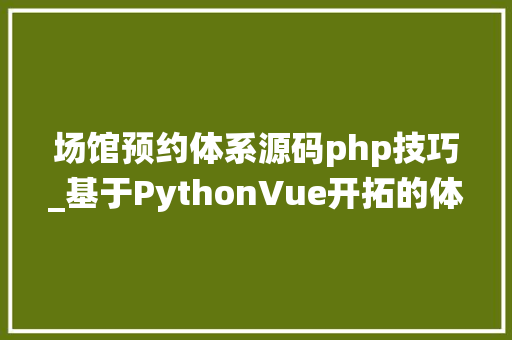 场馆预约体系源码php技巧_基于PythonVue开拓的体育场馆预约治理系统