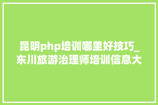 昆明php培训哪里好技巧_东川旅游治理师培训信息大年夜全