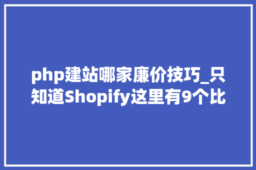 php建站哪家廉价技巧_只知道Shopify这里有9个比较简单的跨境电商自建站平台