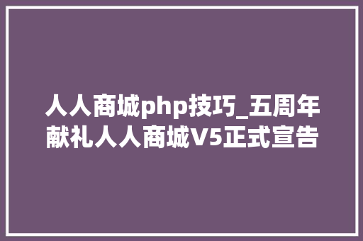 人人商城php技巧_五周年献礼人人商城V5正式宣告