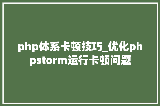 php体系卡顿技巧_优化phpstorm运行卡顿问题