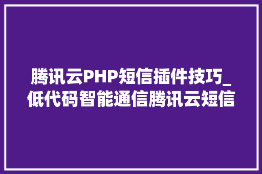 腾讯云PHP短信插件技巧_低代码智能通信腾讯云短信助力快速构建高效消息应用