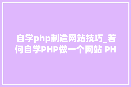 自学php制造网站技巧_若何自学PHP做一个网站 PHP可以做什么项目网站 小轨范 号