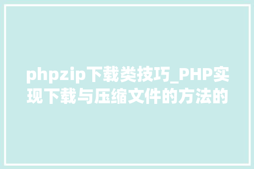 phpzip下载类技巧_PHP实现下载与压缩文件的方法的封装与整理