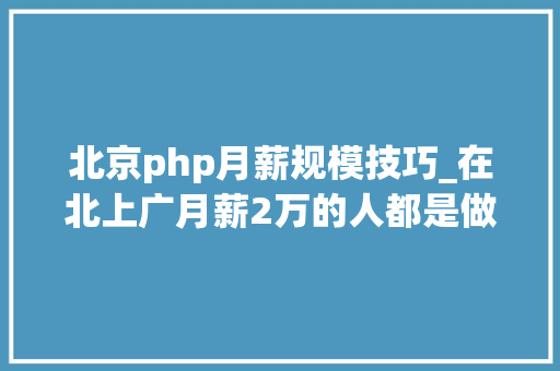 北京php月薪规模技巧_在北上广月薪2万的人都是做什么工作的网友倾慕